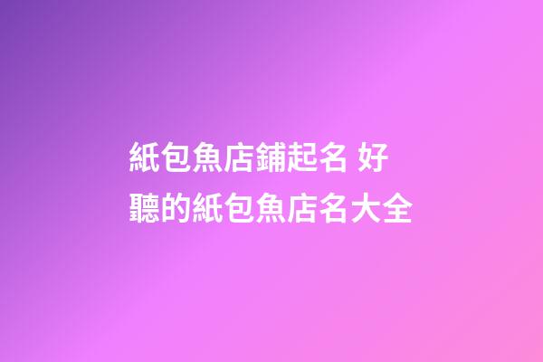 紙包魚店鋪起名 好聽的紙包魚店名大全-第1張-店鋪起名-玄機派